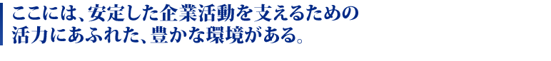 ここには、安定した企業活動を支えるための活力にあふれた、豊かな環境がある。