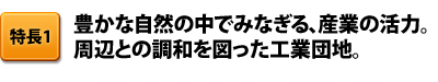 特長1 豊かな自然の中でみなぎる、産業の活力。周辺との調和を図った工業団地。